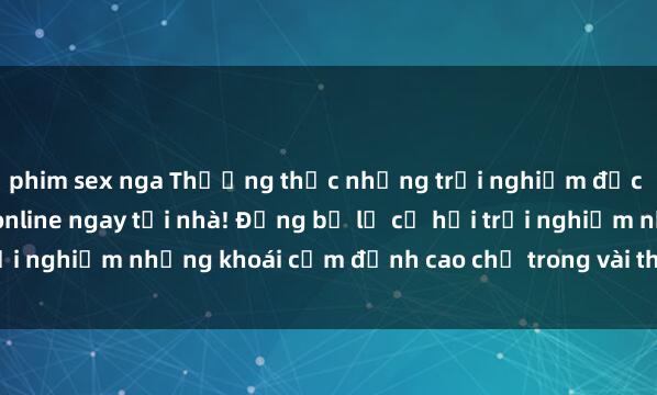 phim sex nga Thưởng thức những trải nghiệm độc đáo và mới lạ với sex online ngay tại nhà! Đừng bỏ lỡ cơ hội trải nghiệm những khoái cảm đỉnh cao chỉ trong vài thao tác đơn giản.
