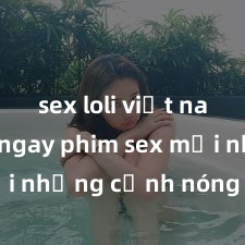 sex loli việt nam Xem ngay phim sex mới nhất với những cảnh nóng hổi không thể bỏ lỡ! Cơ hội tận hưởng những khoảnh khắc đầy kích thích ngay hôm nay!