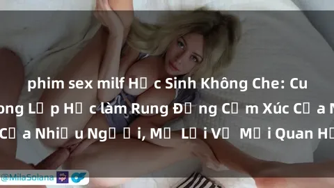 phim sex milf Học Sinh Không Che: Cuộc Tình Cấm Kỵ Trong Lớp Học làm Rung Động Cảm Xúc Của Nhiều Người, Mở Lời Về Mối Quan Hệ Đầy Ngang Trái.
