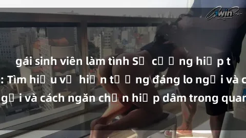 gái sinh viên làm tình Sự cưỡng hiếp trong sex Việt Nam: Tìm hiểu về hiện tượng đáng lo ngại và cách ngăn chặn hiếp dâm trong quan hệ tình dục.