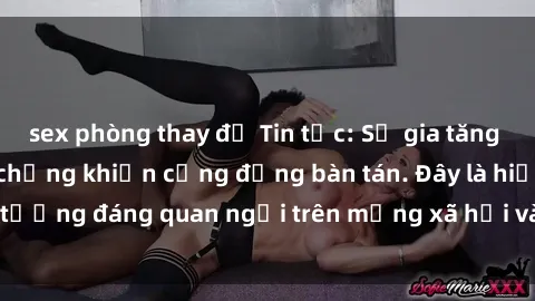 sex phòng thay đồ Tin tức: Sự gia tăng sex gái việt nam có chồng khiến cộng đồng bàn tán. Đây là hiện tượng đáng quan ngại trên mạng xã hội và trong xã hội hiện nay.