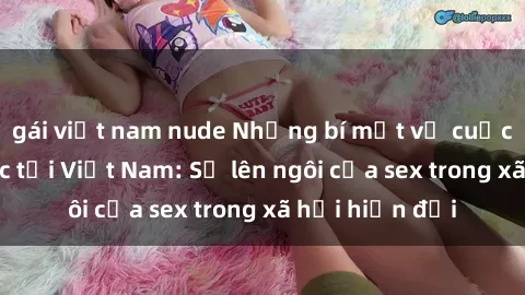 gái việt nam nude Những bí mật về cuộc sống tình dục tại Việt Nam: Sự lên ngôi của sex trong xã hội hiện đại