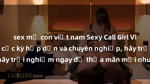 sex mẹ con việt nam Sexy Call Girl Việt Nam - Dịch vụ cực kỳ hấp dẫn và chuyên nghiệp, hãy trải nghiệm ngay để thỏa mãn mọi nhu cầu của bạn!