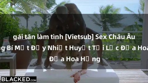 gái tân làm tình [Vietsub] Sex Châu Âu: Những Bí Mật Đầy Nhiệt Huyết Tại Lục Địa Hoa Hồng