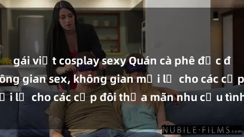 gái việt cosplay sexy Quán cà phê độc đáo kết hợp với không gian sex, không gian mới lạ cho các cặp đôi thỏa mãn nhu cầu tình dục