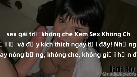sex gái trẻ không che Xem Sex Không Che: Trải nghiệm mới lạ và đầy kích thích ngay tại đây! Những cảnh quay nóng bỏng, không che, không giới hạn đang chờ đón bạn. Đừng bỏ lỡ!