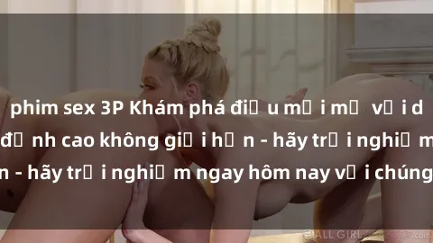 phim sex 3P Khám phá điều mới mẻ với dịch vụ sex online đỉnh cao không giới hạn - hãy trải nghiệm ngay hôm nay với chúng tôi!