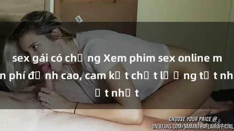 sex gái có chồng Xem phim sex online miễn phí đỉnh cao, cam kết chất lượng tốt nhất
