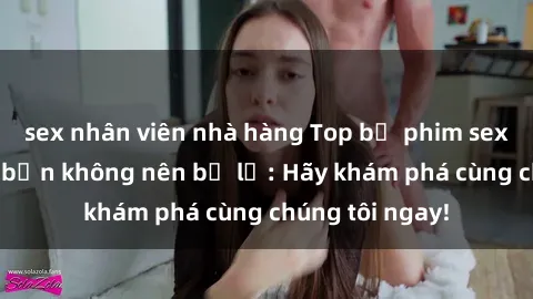 sex nhân viên nhà hàng Top bộ phim sex hay nhất mà bạn không nên bỏ lỡ: Hãy khám phá cùng chúng tôi ngay!