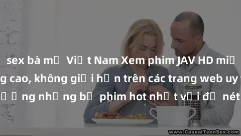sex bà mẹ Việt Nam Xem phim JAV HD miễn phí chất lượng cao, không giới hạn trên các trang web uy tín. Yên tâm tận hưởng những bộ phim hot nhất với độ nét sắc sảo, đẹp mắt ngay tại nhà. Hãy trải nghiệm