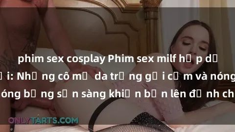 phim sex cosplay Phim sex milf hấp dẫn nhất mọi thời đại: Những cô mẹ da trắng gợi cảm và nóng bỏng sẵn sàng khiến bạn lên đỉnh chỉ trong chớp mắt!