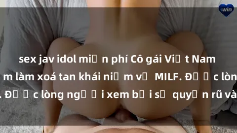 sex jav idol miễn phí Cô gái Việt Nam xinh đẹp và gợi cảm làm xoá tan khái niệm về MILF. Được lòng người xem bởi sự quyến rũ và dễ thương.