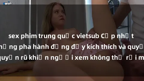 sex phim trung quốc vietsub Cập nhật clip nóng BDSM: Những pha hành động đầy kích thích và quyến rũ khiến người xem không thể rời mắt. Đừng bỏ lỡ!
