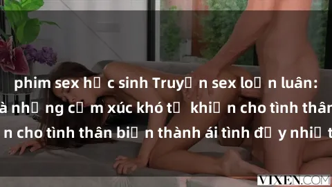 phim sex học sinh Truyện sex loạn luân: Bí mật gia đình và những cảm xúc khó tả khiến cho tình thân biến thành ái tình đầy nhiệt huyết