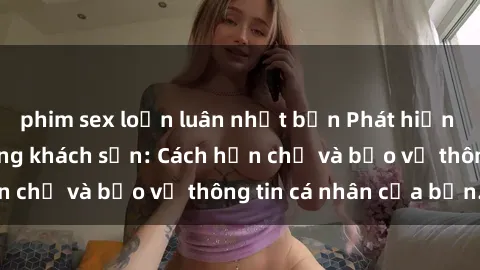 phim sex loạn luân nhật bản Phát hiện sex camera ẩn trong khách sạn: Cách hạn chế và bảo vệ thông tin cá nhân của bạn.