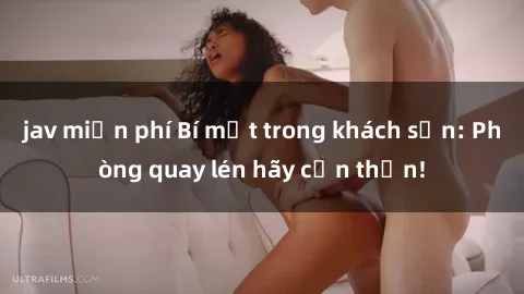 jav miễn phí Bí mật trong khách sạn: Phòng quay lén hãy cẩn thận!