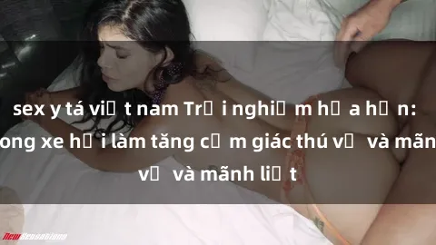 sex y tá việt nam Trải nghiệm hứa hẹn: Sex trong xe hơi làm tăng cảm giác thú vị và mãnh liệt