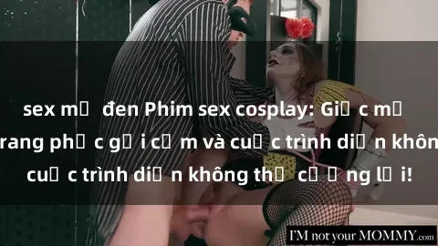 sex mỹ đen Phim sex cosplay: Giấc mơ  cùng những bộ trang phục gợi cảm và cuộc trình diễn không thể cưỡng lại!