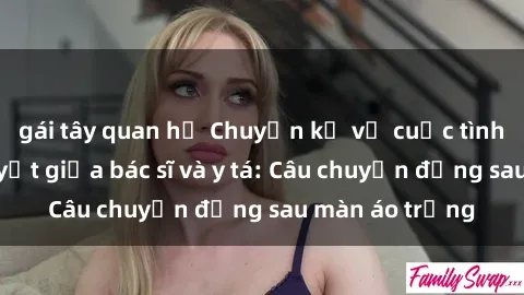 gái tây quan hệ Chuyện kể về cuộc tình đầy nhiệt huyết giữa bác sĩ và y tá: Câu chuyện đằng sau màn áo trắng