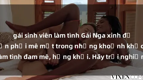 gái sinh viên làm tình Gái Nga xinh đẹp, tài năng khiến bạn phải mê mệt trong những khoảnh khắc làm tình đam mê, hứng khởi. Hãy trải nghiệm cùng họ ngay hôm nay!