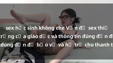 sex học sinh không che Vấn đề sex thiếu niên: Tầm quan trọng của giáo dục và thông tin đúng đắn để bảo vệ và hỗ trợ cho thanh thiếu niên