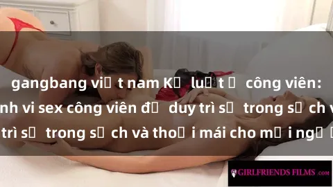 gangbang việt nam Kỷ luật ở công viên: Chấn chỉnh hành vi sex công viên để duy trì sự trong sạch và thoải mái cho mọi người.