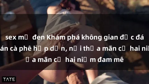 sex mỹ đen Khám phá không gian độc đáo tại sex quán cà phê hấp dẫn, nơi thỏa mãn cả hai niềm đam mê