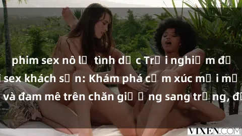 phim sex nô lệ tình dục Trải nghiệm đỉnh cao tình yêu tại sex khách sạn: Khám phá cảm xúc mới mẻ và đam mê trên chăn giường sang trọng, độc đáo, không giới hạn.