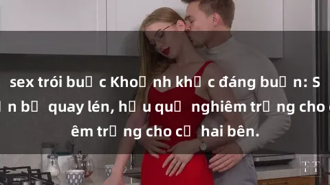 sex trói buộc Khoảnh khắc đáng buồn: Sex khách sạn bị quay lén, hậu quả nghiêm trọng cho cả hai bên.