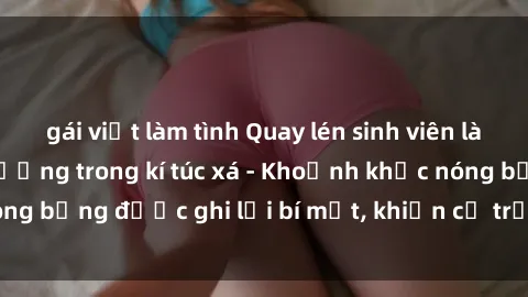 gái việt làm tình Quay lén sinh viên làm tình ngay trên giường trong kí túc xá - Khoảnh khắc nóng bỏng được ghi lại bí mật, khiến cả trường học xôn xao.