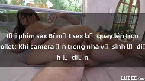 tải phim sex Bí mật sex bị quay lén trong toilet: Khi camera ẩn trong nhà vệ sinh lộ diện