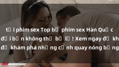 tải phim sex Top bộ phim sex Hàn Quốc hot nhất mọi thời đại bạn không thể bỏ lỡ! Xem ngay để khám phá những cảnh quay nóng bỏng, đầy nghẹt thở!