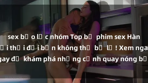sex bạo lực nhóm Top bộ phim sex Hàn Quốc hot nhất mọi thời đại bạn không thể bỏ lỡ! Xem ngay để khám phá những cảnh quay nóng bỏng, đầy nghẹt thở!