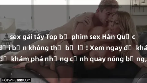 sex gái tây Top bộ phim sex Hàn Quốc hot nhất mọi thời đại bạn không thể bỏ lỡ! Xem ngay để khám phá những cảnh quay nóng bỏng, đầy nghẹt thở!