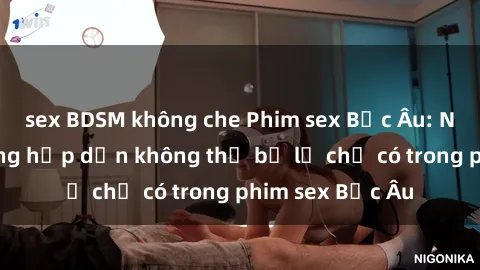 sex BDSM không che Phim sex Bắc Âu: Những cảnh nóng hấp dẫn không thể bỏ lỡ chỉ có trong phim sex Bắc Âu