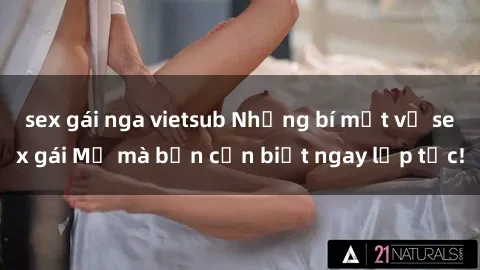 sex gái nga vietsub Những bí mật về sex gái Mỹ mà bạn cần biết ngay lập tức!