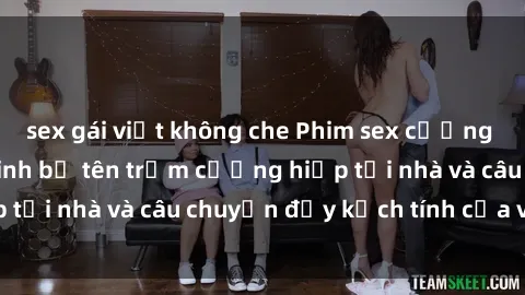 sex gái việt không che Phim sex cưỡng hiếp vietsub: Nữ sinh bị tên trộm cưỡng hiếp tại nhà và câu chuyện đầy kịch tính của vietsub