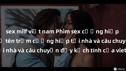 sex milf việt nam Phim sex cưỡng hiếp vietsub: Nữ sinh bị tên trộm cưỡng hiếp tại nhà và câu chuyện đầy kịch tính của vietsub