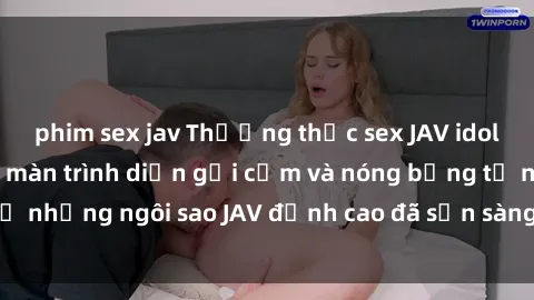 phim sex jav Thưởng thức sex JAV idol miễn phí: Những màn trình diễn gợi cảm và nóng bỏng từ những ngôi sao JAV đỉnh cao đã sẵn sàng để bạn khám phá.