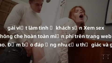 gái việt làm tình ở khách sạn Xem sex phim Việt Nam không che hoàn toàn miễn phí trên trang web chất lượng cao. Đảm bảo đáp ứng nhu cầu thị giác và giúp thỏa mãn mong muốn của bạn.