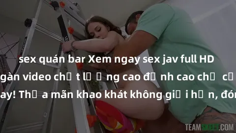 sex quán bar Xem ngay sex jav full HD miễn phí - Hàng ngàn video chất lượng cao đỉnh cao chỉ cần click vào ngay! Thỏa mãn khao khát không giới hạn, đón chờ những trải nghiệm mới lạ!