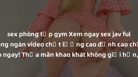 sex phòng tập gym Xem ngay sex jav full HD miễn phí - Hàng ngàn video chất lượng cao đỉnh cao chỉ cần click vào ngay! Thỏa mãn khao khát không giới hạn, đón chờ những trải nghiệm mới lạ!