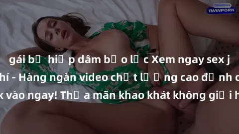 gái bị hiếp dâm bạo lực Xem ngay sex jav full HD miễn phí - Hàng ngàn video chất lượng cao đỉnh cao chỉ cần click vào ngay! Thỏa mãn khao khát không giới hạn, đón chờ những trải nghiệm mới lạ!
