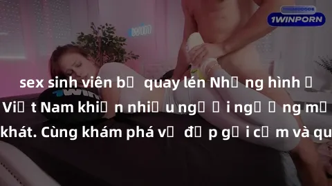sex sinh viên bị quay lén Những hình ảnh sex gái sinh viên Việt Nam khiến nhiều người ngưỡng mộ và thèm khát. Cùng khám phá vẻ đẹp gợi cảm và quyến rũ của những cô gái trẻ này.