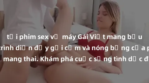 tải phim sex về máy Gái Việt mang bầu và làm tình: Màn trình diễn đầy gợi cảm và nóng bỏng của phụ nữ mang thai. Khám phá cuộc sống tình dục đầy hấp dẫn và mới lạ của họ!
