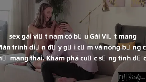 sex gái việt nam có bầu Gái Việt mang bầu và làm tình: Màn trình diễn đầy gợi cảm và nóng bỏng của phụ nữ mang thai. Khám phá cuộc sống tình dục đầy hấp dẫn và mới lạ của họ!