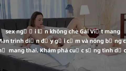 sex người lớn không che Gái Việt mang bầu và làm tình: Màn trình diễn đầy gợi cảm và nóng bỏng của phụ nữ mang thai. Khám phá cuộc sống tình dục đầy hấp dẫn và mới lạ của họ!