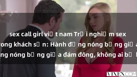 sex call girl việt nam Trải nghiệm sex sinh viên sôi động trong khách sạn: Hành động nóng bỏng giữa đám đông, không ai bị bỏ lỡ