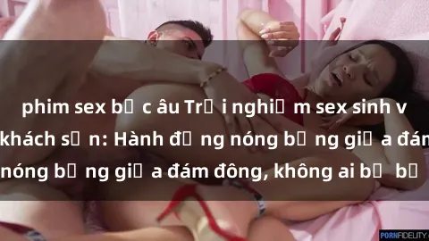 phim sex bắc âu Trải nghiệm sex sinh viên sôi động trong khách sạn: Hành động nóng bỏng giữa đám đông, không ai bị bỏ lỡ