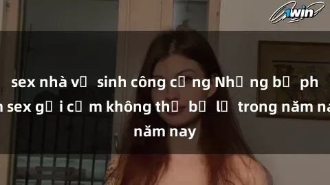 sex nhà vệ sinh công cộng Những bộ phim sex gợi cảm không thể bỏ lỡ trong năm nay